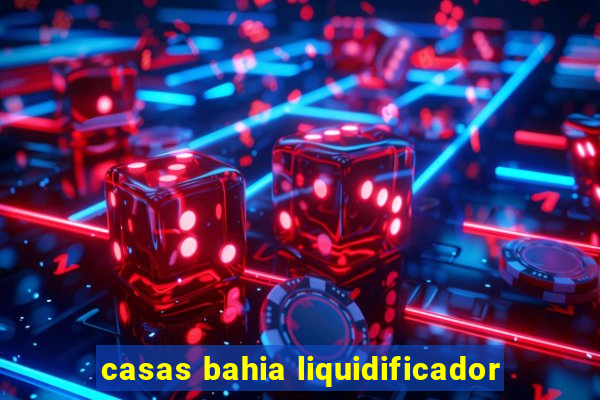 casas bahia liquidificador